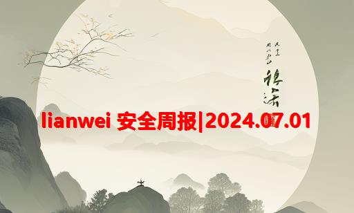 Lianwei 安全周报|2024.07.01